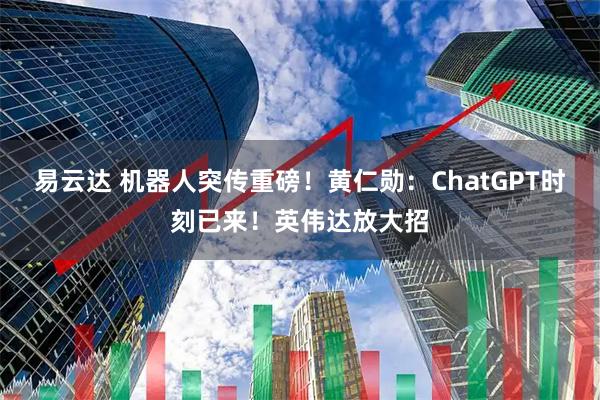 易云达 机器人突传重磅！黄仁勋：ChatGPT时刻已来！英伟达放大招