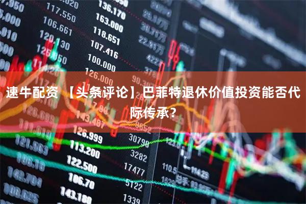 速牛配资 【头条评论】巴菲特退休价值投资能否代际传承？