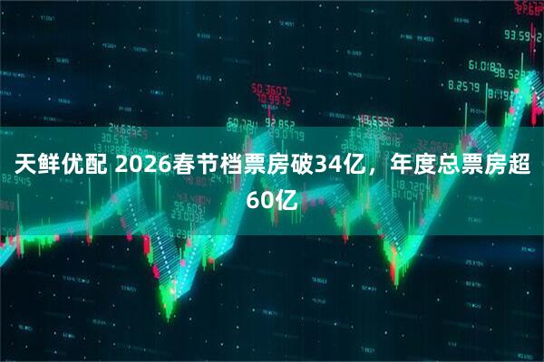 天鲜优配 2026春节档票房破34亿，年度总票房超60亿