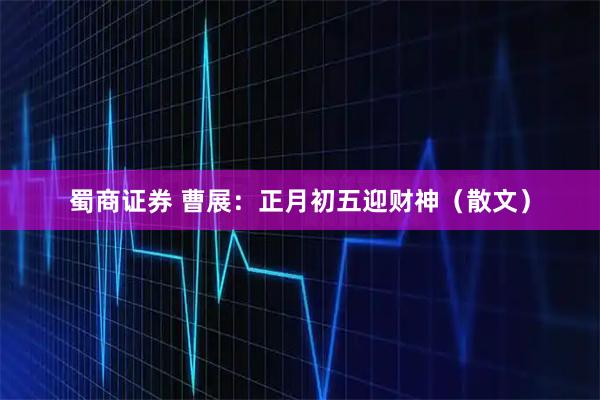 蜀商证券 曹展：正月初五迎财神（散文）