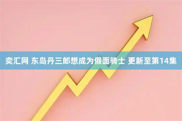 奕汇网 东岛丹三郎想成为假面骑士 更新至第14集