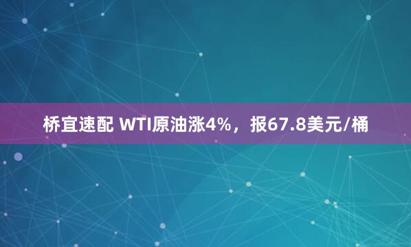 桥宜速配 WTI原油涨4%，报67.8美元/桶