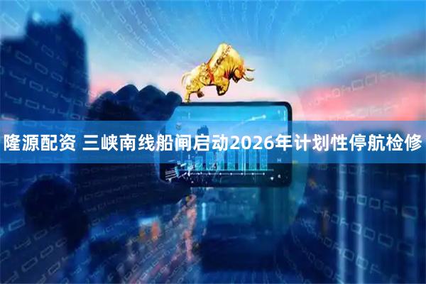 隆源配资 三峡南线船闸启动2026年计划性停航检修