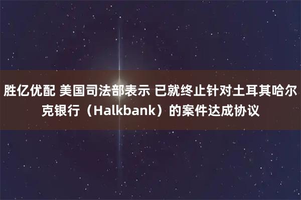 胜亿优配 美国司法部表示 已就终止针对土耳其哈尔克银行（Halkbank）的案件达成协议