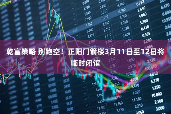 乾富策略 别跑空！正阳门箭楼3月11日至12日将临时闭馆