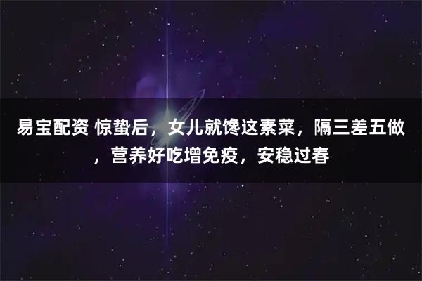 易宝配资 惊蛰后，女儿就馋这素菜，隔三差五做，营养好吃增免疫，安稳过春