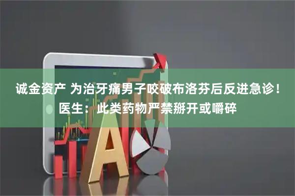 诚金资产 为治牙痛男子咬破布洛芬后反进急诊！医生：此类药物严禁掰开或嚼碎