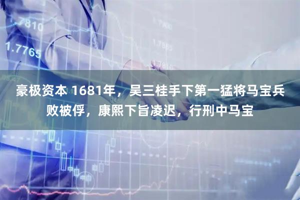 豪极资本 1681年，吴三桂手下第一猛将马宝兵败被俘，康熙下旨凌迟，行刑中马宝