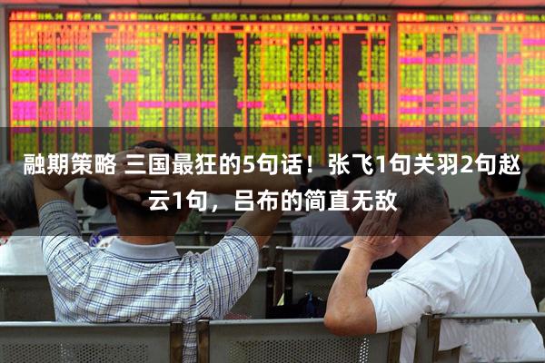 融期策略 三国最狂的5句话！张飞1句关羽2句赵云1句，吕布的简直无敌