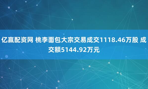 亿赢配资网 桃李面包大宗交易成交1118.46万股 成交额5144.92万元