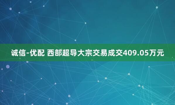 诚信-优配 西部超导大宗交易成交409.05万元