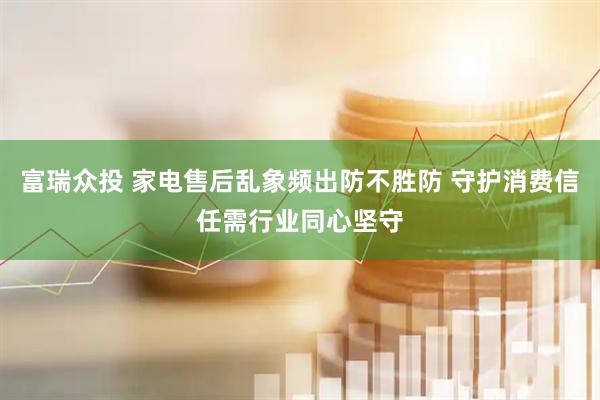 富瑞众投 家电售后乱象频出防不胜防 守护消费信任需行业同心坚守
