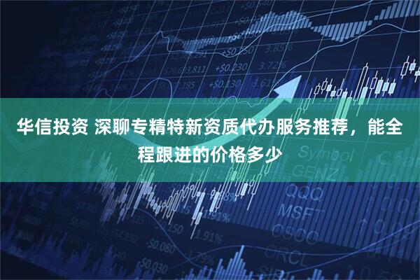 华信投资 深聊专精特新资质代办服务推荐，能全程跟进的价格多少