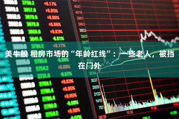 美牛股 租房市场的“年龄红线”：一些老人，被挡在门外