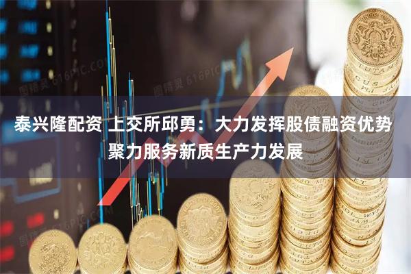 泰兴隆配资 上交所邱勇：大力发挥股债融资优势 聚力服务新质生产力发展