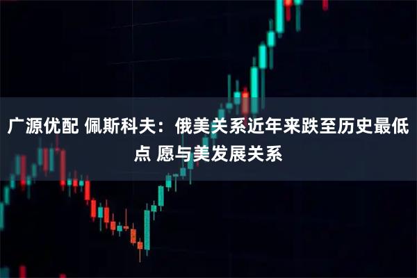 广源优配 佩斯科夫：俄美关系近年来跌至历史最低点 愿与美发展关系