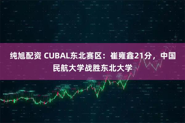 纯旭配资 CUBAL东北赛区：崔雍鑫21分，中国民航大学战胜东北大学