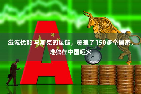 溢诚优配 马斯克的星链，覆盖了150多个国家，唯独在中国哑火