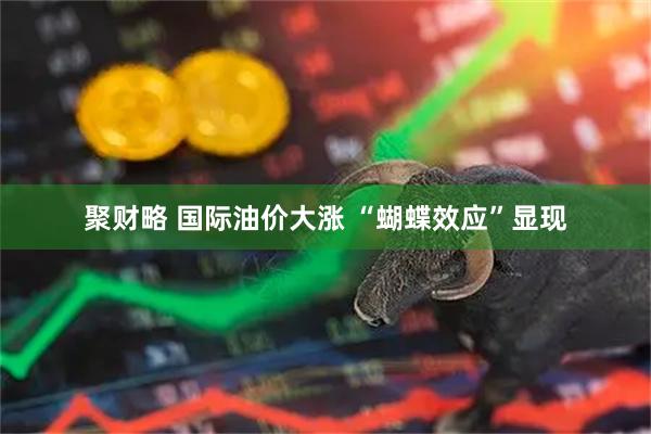聚财略 国际油价大涨 “蝴蝶效应”显现