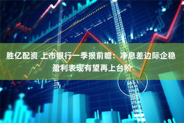 胜亿配资 上市银行一季报前瞻：净息差边际企稳 盈利表现有望再上台阶