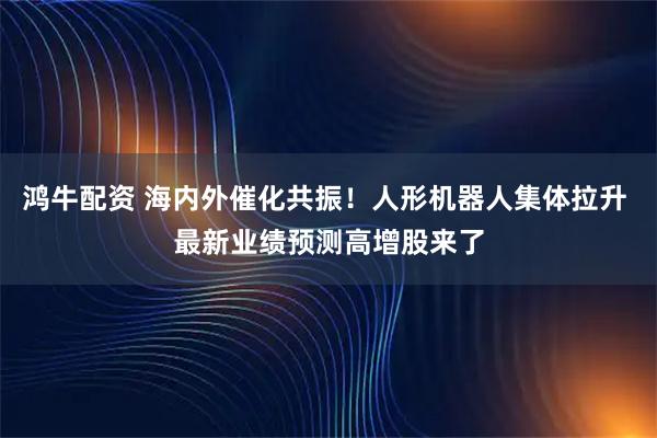 鸿牛配资 海内外催化共振！人形机器人集体拉升 最新业绩预测高增股来了